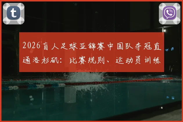 2026盲人足球亚锦赛中国队夺冠直通洛杉矶：比赛规则、运动员训练与国家队名单全解析