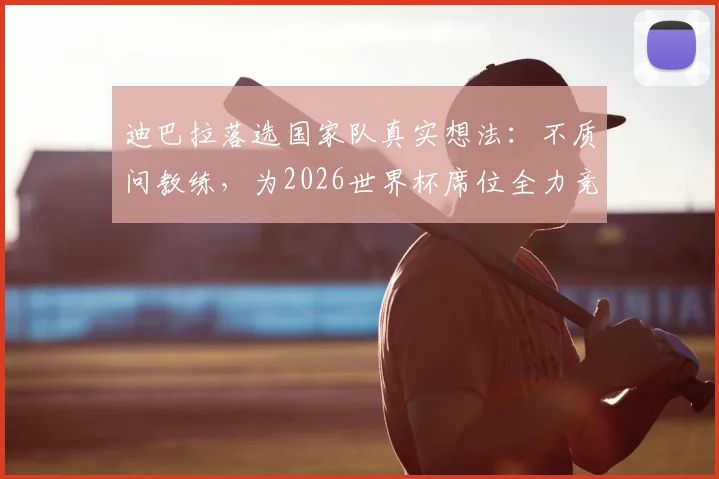 迪巴拉落选国家队真实想法：不质问教练，为2026世界杯席位全力竞争，剖析阿根廷前锋线现状