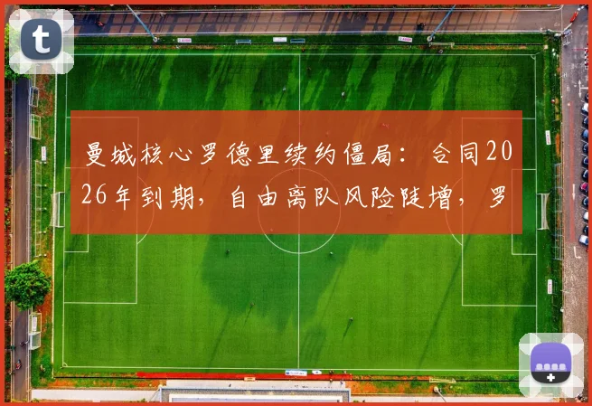 曼城核心罗德里续约僵局:合同2026年到期,自由离队风险陡增,罗马诺披露最新进展