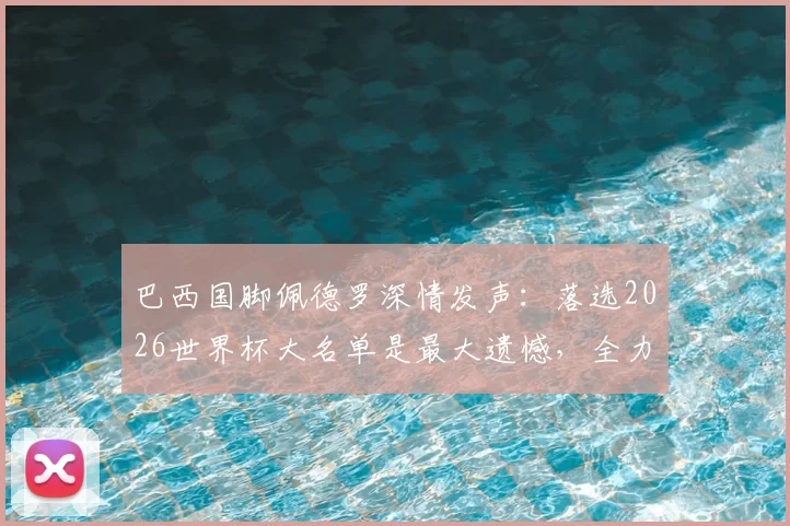 巴西国脚佩德罗深情发声：落选2026世界杯大名单是最大遗憾，全力支持队友冲击第六座大力神杯