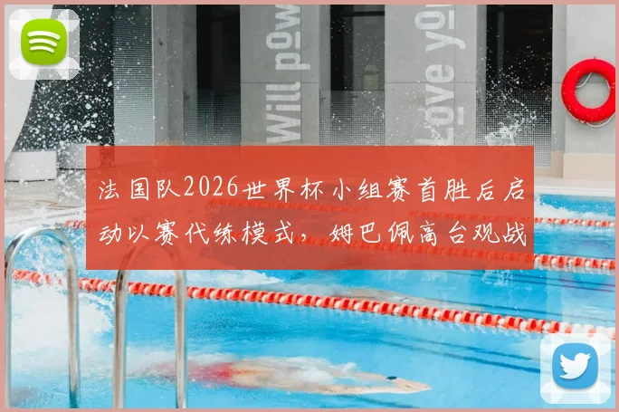 法国队2026世界杯小组赛首胜后启动以赛代练模式，姆巴佩高台观战引关注：详解战术调整与球星保护策略