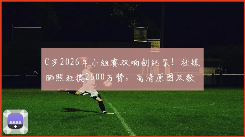 C罗2026年小组赛双响创纪录！社媒晒照狂揽2600万赞，高清原图及数据深度解读