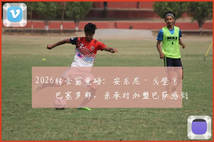 2026转会窗重磅：安东尼·戈登飞抵巴塞罗那，亲承对加盟巴萨感到兴奋，转会费与合同细节前瞻