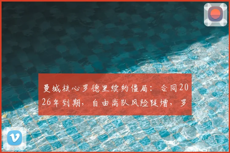 曼城核心罗德里续约僵局:合同2026年到期,自由离队风险陡增,罗马诺披露最新进展