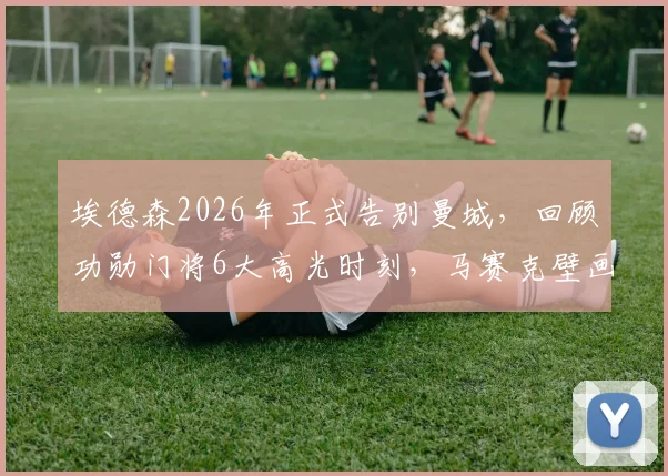 埃德森2026年正式告别曼城，回顾功勋门将6大高光时刻，马赛克壁画成更衣室永恒记忆