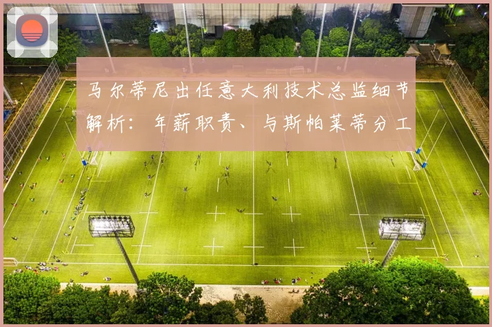 马尔蒂尼出任意大利技术总监细节解析：年薪职责、与斯帕莱蒂分工及对2026世界杯战术影响前瞻