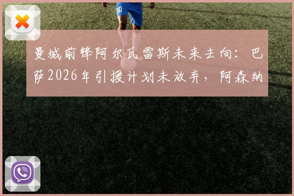 曼城前锋阿尔瓦雷斯未来去向：巴萨2026年引援计划未放弃，阿森纳持续关注竞争