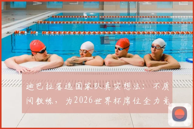 迪巴拉落选国家队真实想法：不质问教练，为2026世界杯席位全力竞争，剖析阿根廷前锋线现状