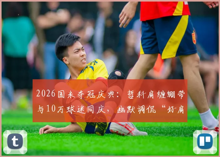 2026国米夺冠庆典：哲科肩缠绷带与10万球迷同庆，幽默调侃“好肩膀也被拍掉了”的幕后故事
