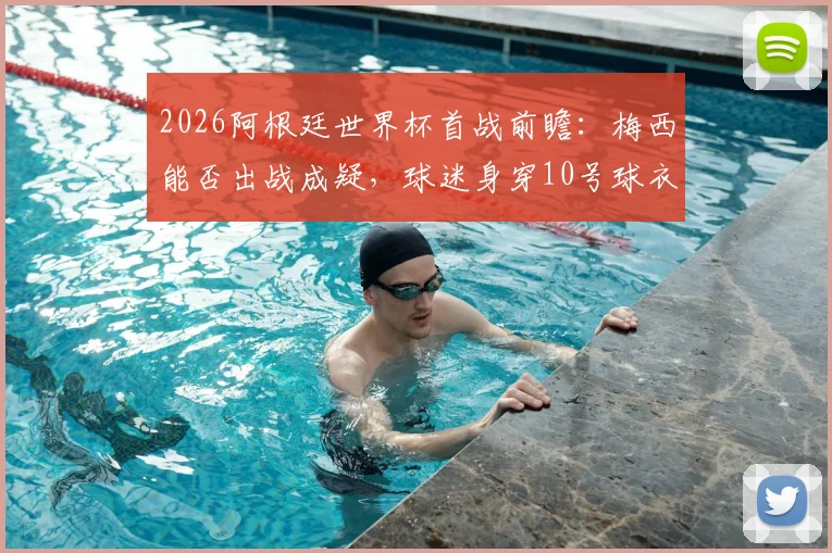 2026阿根廷世界杯首战前瞻：梅西能否出战成疑，球迷身穿10号球衣意义何在？附观赛指南