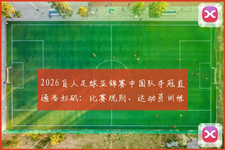 2026盲人足球亚锦赛中国队夺冠直通洛杉矶：比赛规则、运动员训练与国家队名单全解析