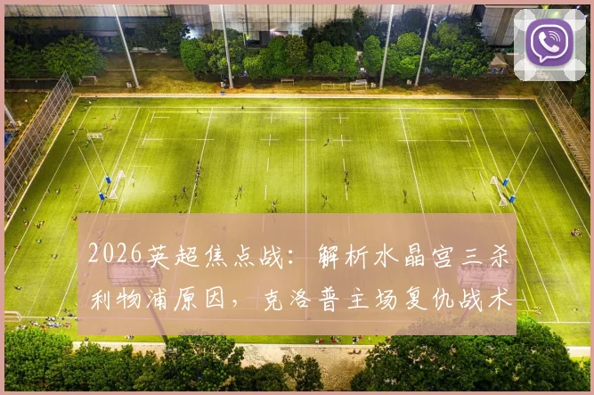 2026英超焦点战：解析水晶宫三杀利物浦原因，克洛普主场复仇战术前瞻与比分预测
