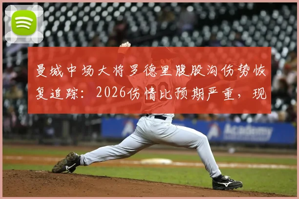 曼城中场大将罗德里腹股沟伤势恢复追踪：2026伤情比预期严重，现已回归个人训练，对球队影响几何？