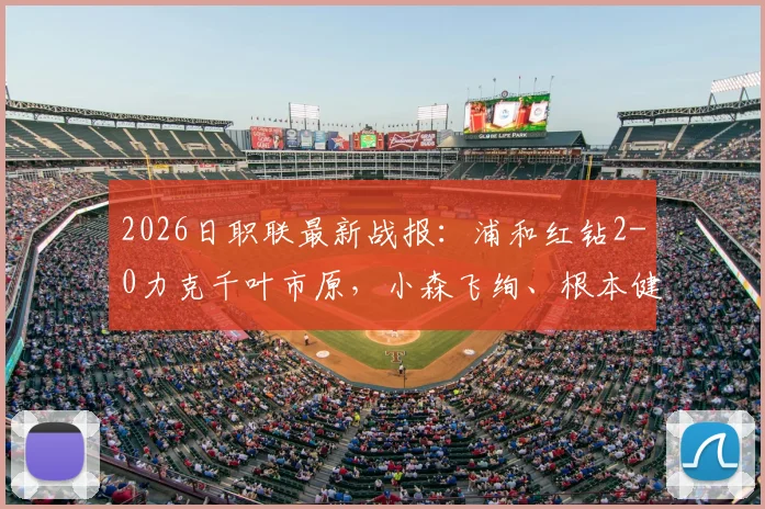 2026日职联最新战报：浦和红钻2-0力克千叶市原，小森飞绚、根本健太连场建功