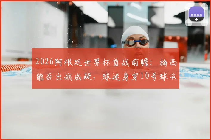 2026阿根廷世界杯首战前瞻：梅西能否出战成疑，球迷身穿10号球衣意义何在？附观赛指南