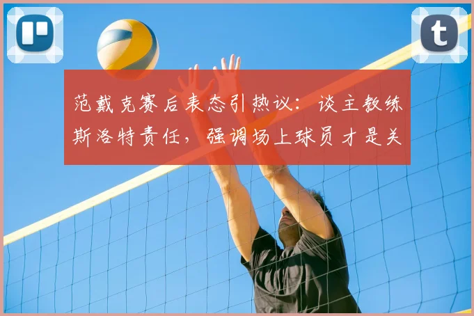 范戴克赛后表态引热议：谈主教练斯洛特责任，强调场上球员才是关键，解析球队2026赛季责任归属