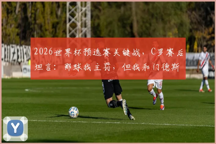 2026世界杯预选赛关键战，C罗赛后坦言：那球我主罚，但我和门德斯商量好骗门将