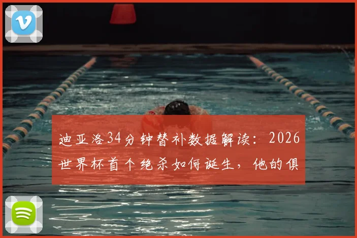 迪亚洛34分钟替补数据解读：2026世界杯首个绝杀如何诞生，他的俱乐部表现同样关键
