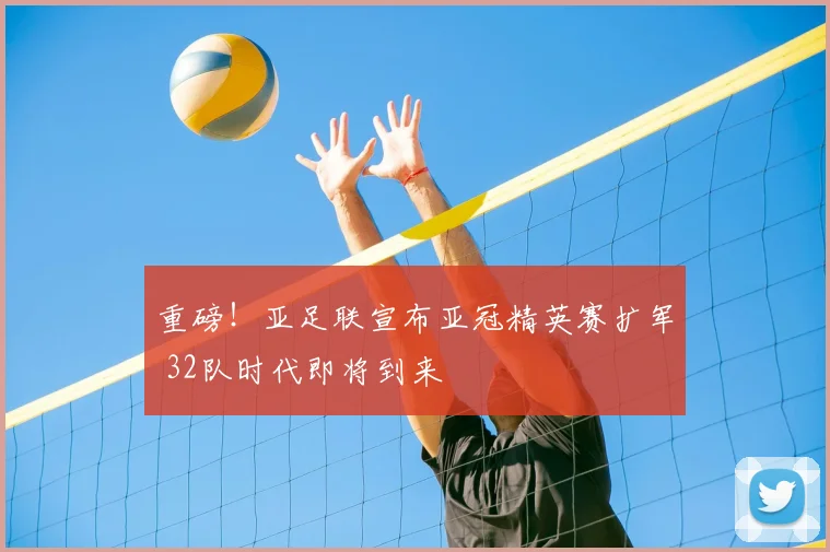 重磅！亚足联宣布亚冠精英赛扩军 32队时代即将到来