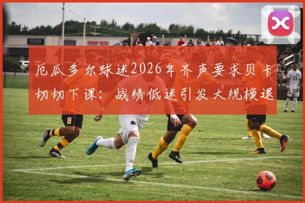 厄瓜多尔球迷2026年齐声要求贝卡切切下课：战绩低迷引发大规模退场抗议事件深度剖析