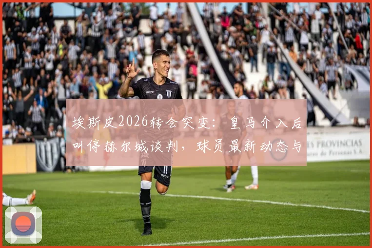 埃斯皮2026转会突变：皇马介入后叫停赫尔城谈判，球员最新动态与未来分析