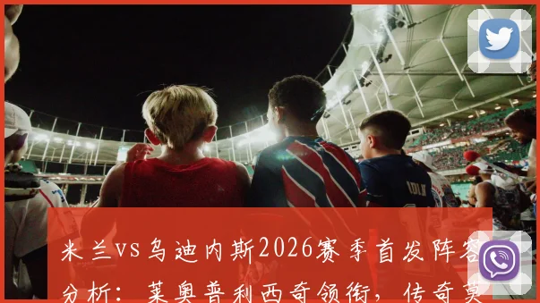 米兰vs乌迪内斯2026赛季首发阵容分析：莱奥普利西奇领衔，传奇莫德里奇出战引关注