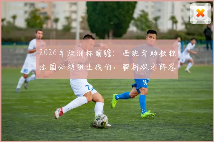 2026年欧洲杯前瞻：西班牙助教称法国必须阻止我们，解析双方阵容深度与战术应对