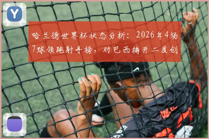 哈兰德世界杯状态分析:2026年4场7球领跑射手榜,对巴西梅开二度创历史,附淘汰赛进球效率深度解读