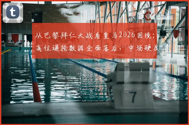 从巴黎拜仁大战看皇马2026困境:高位逼抢数据全面落后,中场硬度成致命短板