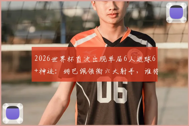 2026世界杯首次出现单届6人进球6+神迹：姆巴佩领衔六大射手，谁将夺得金靴？