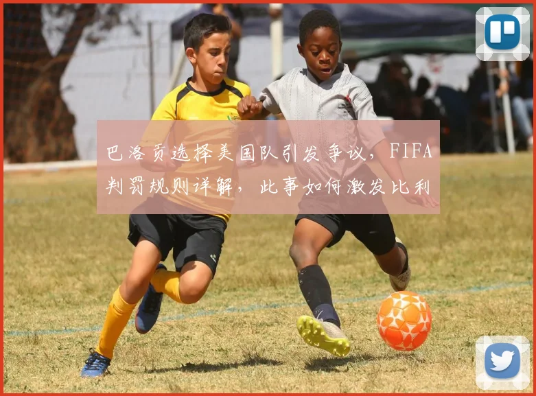 巴洛贡选择美国队引发争议，FIFA判罚规则详解，此事如何激发比利时队2026世界杯斗志？