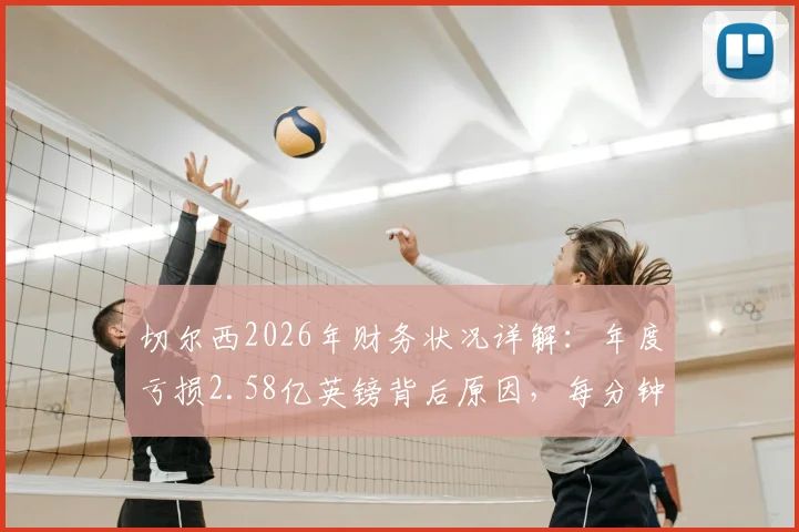 切尔西2026年财务状况详解：年度亏损2.58亿英镑背后原因，每分钟亏损近500镑对球队影响几何？