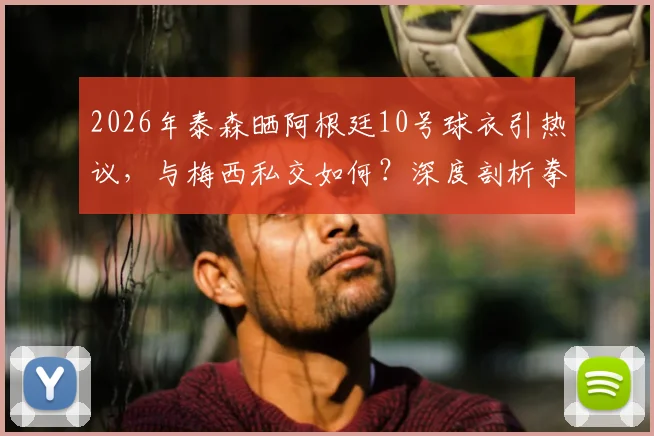 2026年泰森晒阿根廷10号球衣引热议，与梅西私交如何？深度剖析拳王跨界体育情结