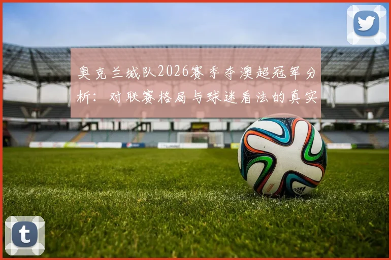 奥克兰城队2026赛季夺澳超冠军分析：对联赛格局与球迷看法的真实影响探讨