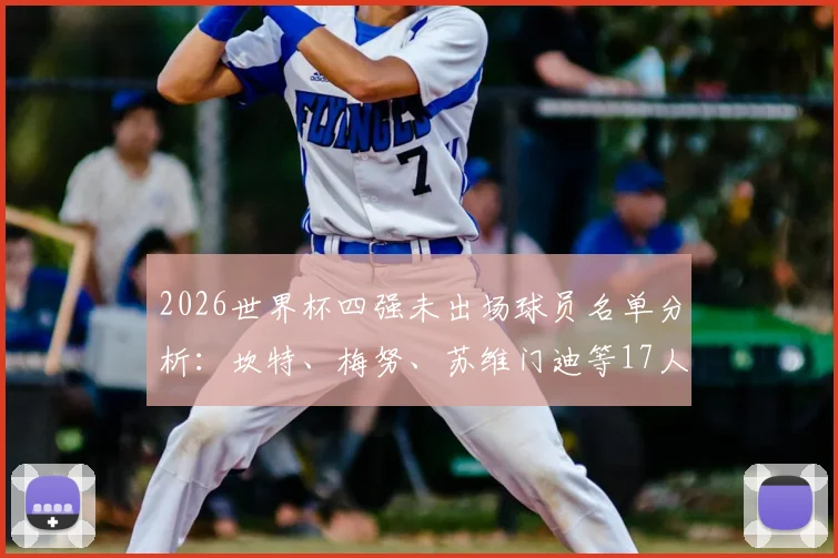 2026世界杯四强未出场球员名单分析：坎特、梅努、苏维门迪等17人为何坐冷板凳，深度解析各队战术考量