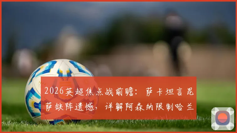 2026英超焦点战前瞻：萨卡坦言昆萨缺阵遗憾，详解阿森纳限制哈兰德的三重战术部署