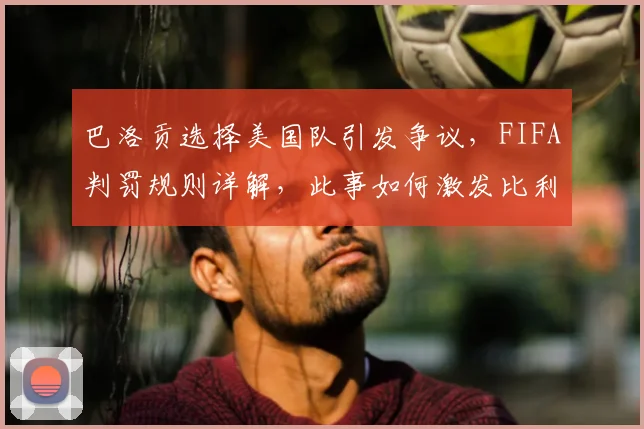 巴洛贡选择美国队引发争议，FIFA判罚规则详解，此事如何激发比利时队2026世界杯斗志？