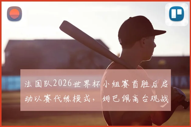 法国队2026世界杯小组赛首胜后启动以赛代练模式，姆巴佩高台观战引关注：详解战术调整与球星保护策略