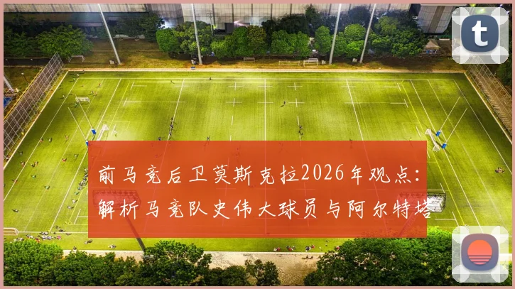 前马竞后卫莫斯克拉2026年观点：解析马竞队史伟大球员与阿尔特塔激发潜力之道
