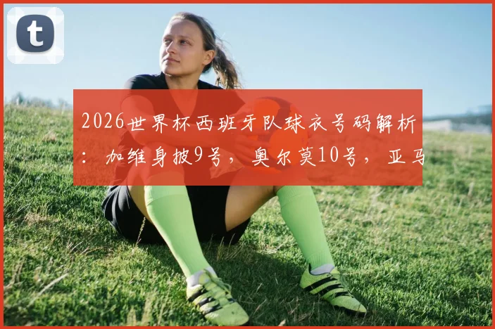 2026世界杯西班牙队球衣号码解析：加维身披9号，奥尔莫10号，亚马尔19号有何深意？