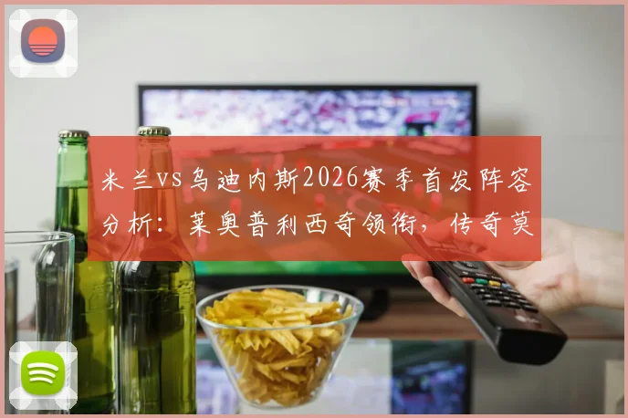 米兰vs乌迪内斯2026赛季首发阵容分析：莱奥普利西奇领衔，传奇莫德里奇出战引关注