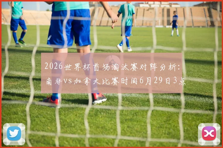 2026世界杯首场淘汰赛对阵分析：南非vs加拿大比赛时间6月29日3点，胜负关键点前瞻与深度预测