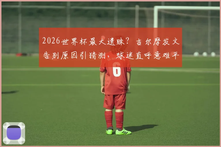 2026世界杯最大遗珠？吉尔摩发文告别原因引猜测，球迷直呼意难平