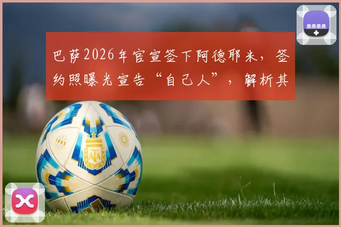 巴萨2026年官宣签下阿德耶米，签约照曝光宣告“自己人”，解析其球衣号码、年薪及战术定位