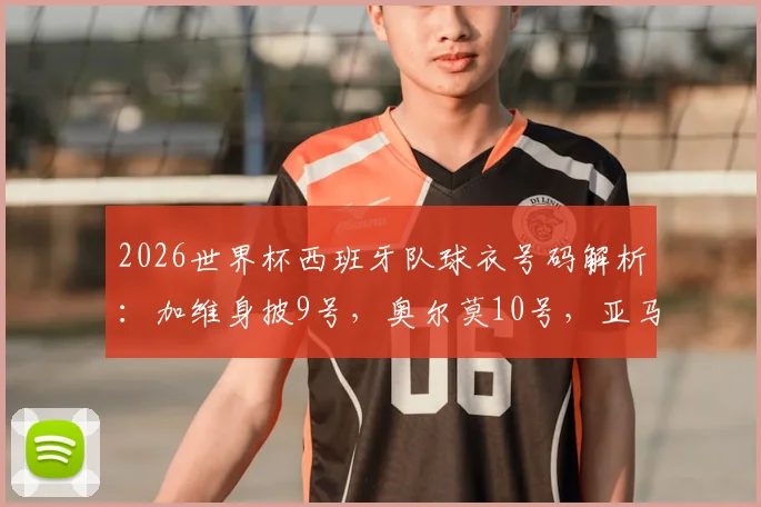 2026世界杯西班牙队球衣号码解析：加维身披9号，奥尔莫10号，亚马尔19号有何深意？