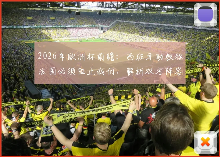 2026年欧洲杯前瞻：西班牙助教称法国必须阻止我们，解析双方阵容深度与战术应对
