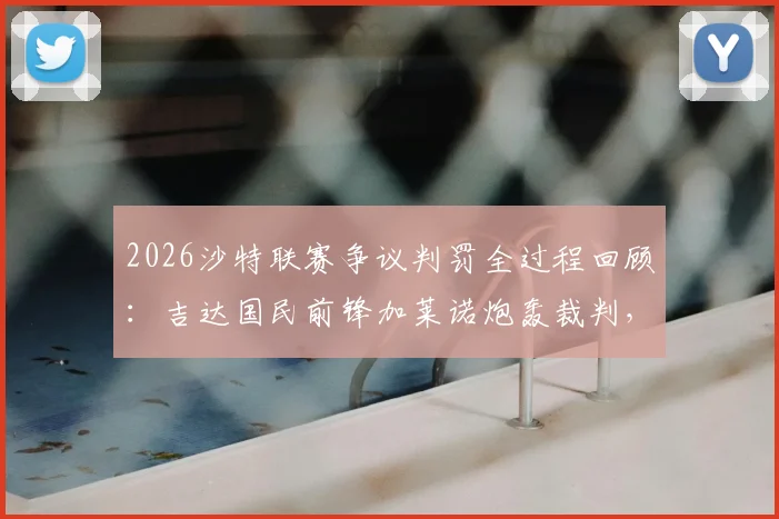 2026沙特联赛争议判罚全过程回顾：吉达国民前锋加莱诺炮轰裁判，直言有人想操控冠军归属