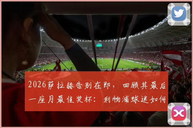 2026萨拉赫告别在即，回顾其最后一座月最佳奖杯：利物浦球迷如何评价他的四月表现与传奇生涯