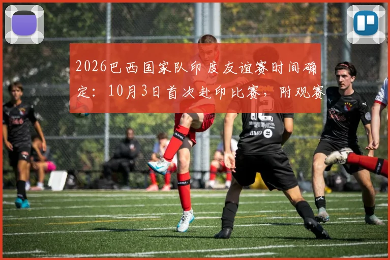 2026巴西国家队印度友谊赛时间确定:10月3日首次赴印比赛,附观赛攻略与直播平台指南