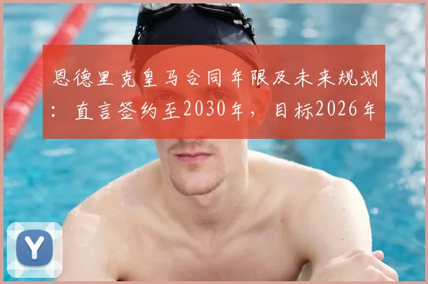 恩德里克皇马合同年限及未来规划：直言签约至2030年，目标2026年与C罗世界杯交手
